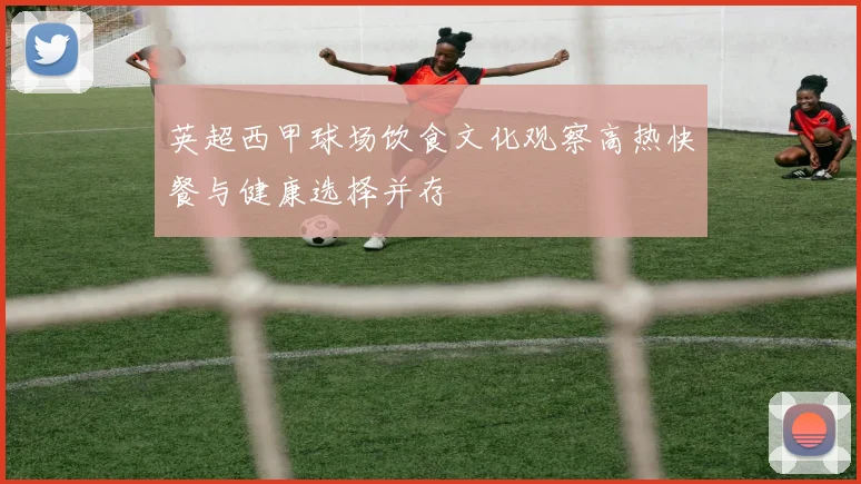 英超西甲球场饮食文化观察高热快餐与健康选择并存