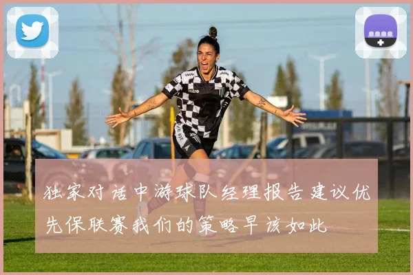 独家对话中游球队经理报告建议优先保联赛我们的策略早该如此