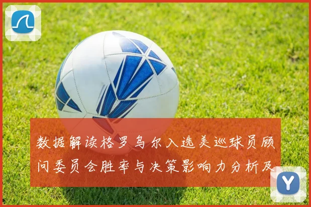 数据解读格罗乌尔入选美巡球员顾问委员会胜率与决策影响力分析及其主席竞选前景评估