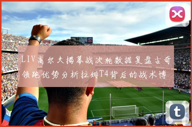 LIV高尔夫揭幕战次轮数据复盘古奇领跑优势分析拉姆T4背后的战术博弈